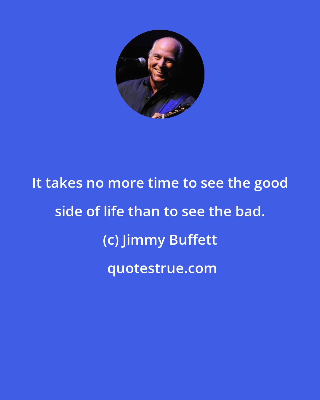 Jimmy Buffett: It takes no more time to see the good side of life than to see the bad.