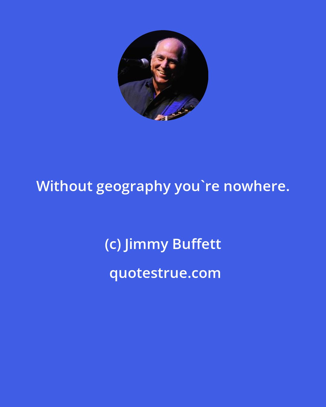 Jimmy Buffett: Without geography you're nowhere.