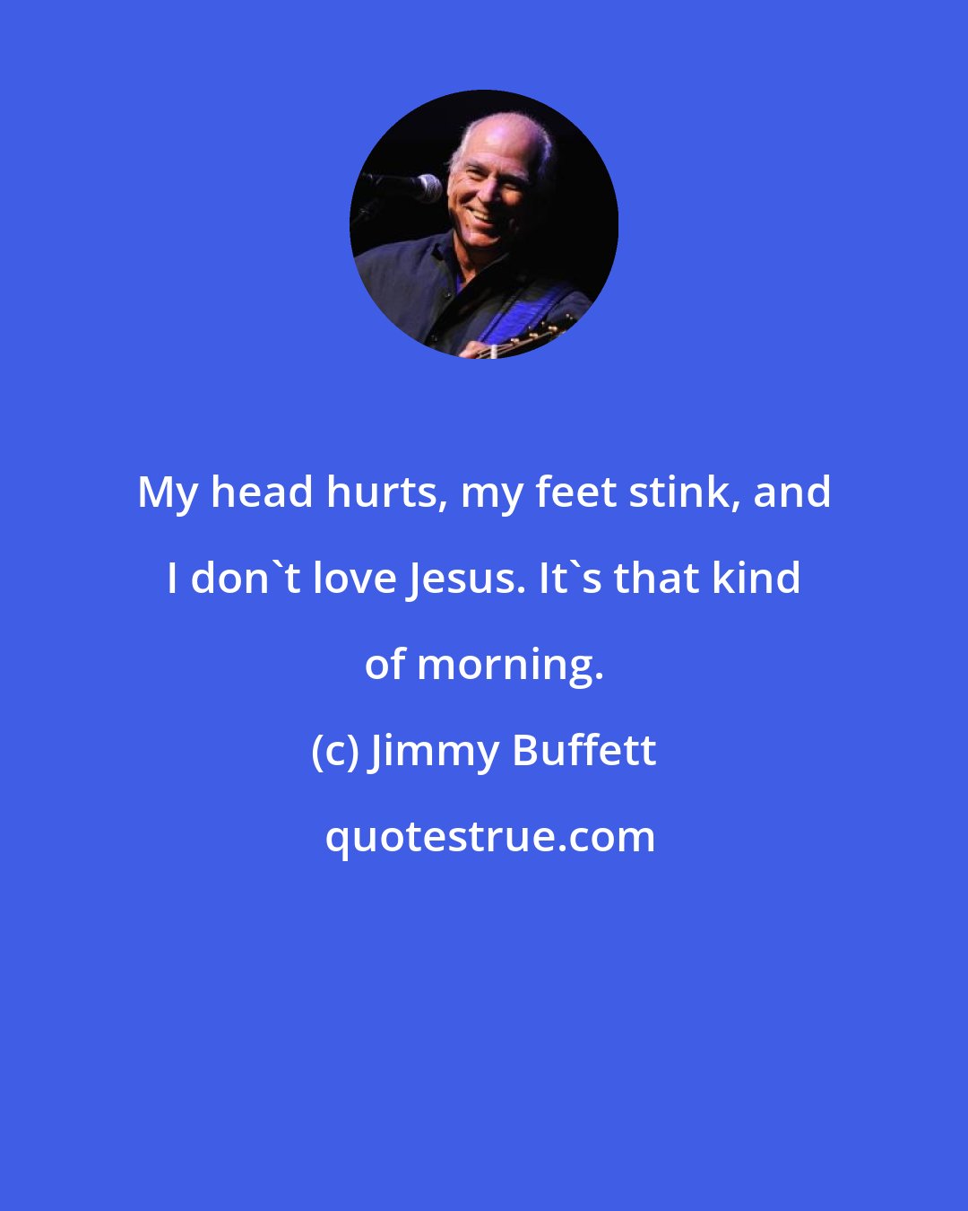 Jimmy Buffett: My head hurts, my feet stink, and I don't love Jesus. It's that kind of morning.