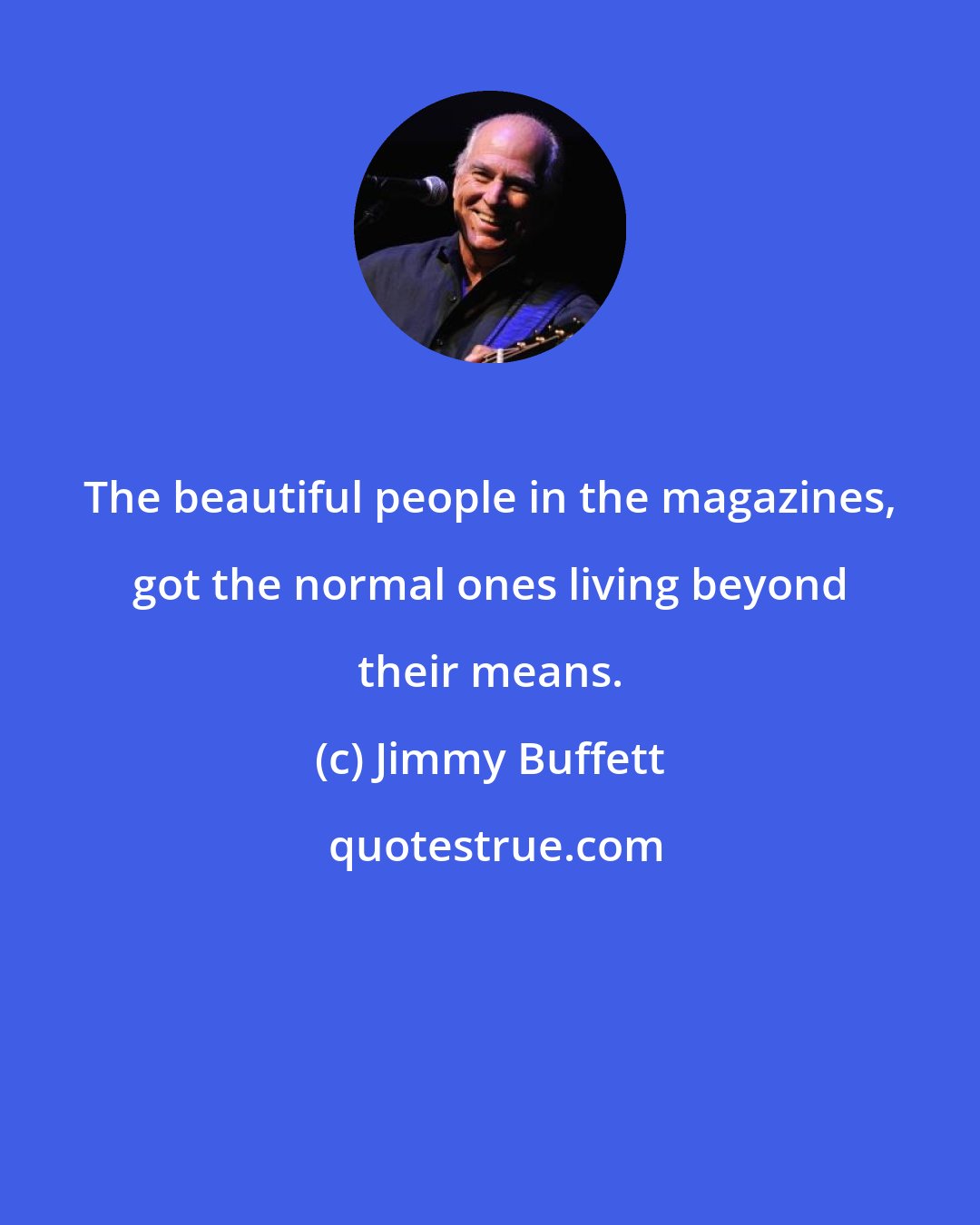 Jimmy Buffett: The beautiful people in the magazines, got the normal ones living beyond their means.