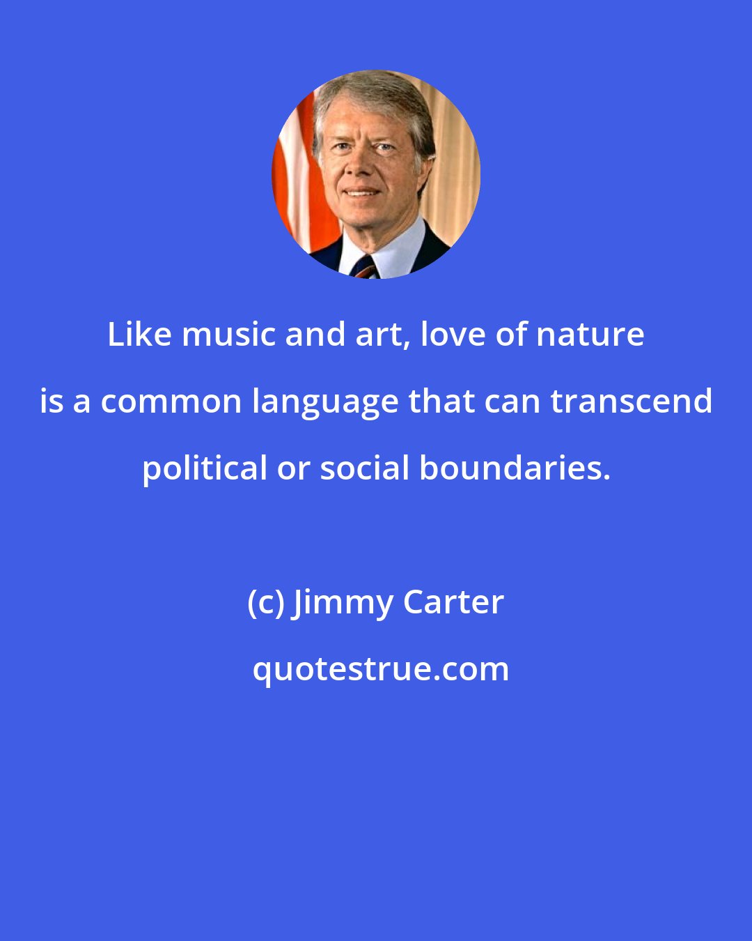 Jimmy Carter: Like music and art, love of nature is a common language that can transcend political or social boundaries.