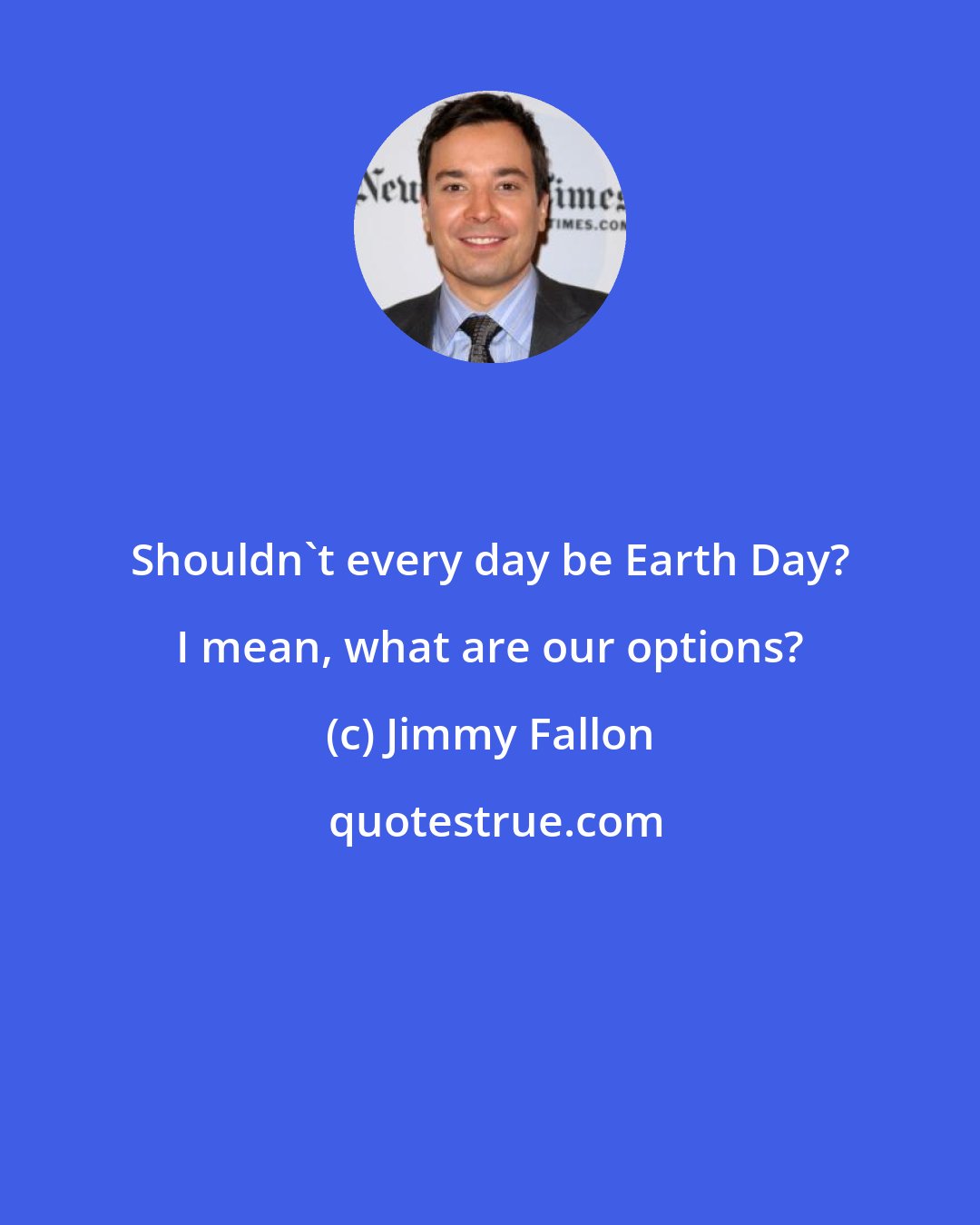 Jimmy Fallon: Shouldn't every day be Earth Day? I mean, what are our options?