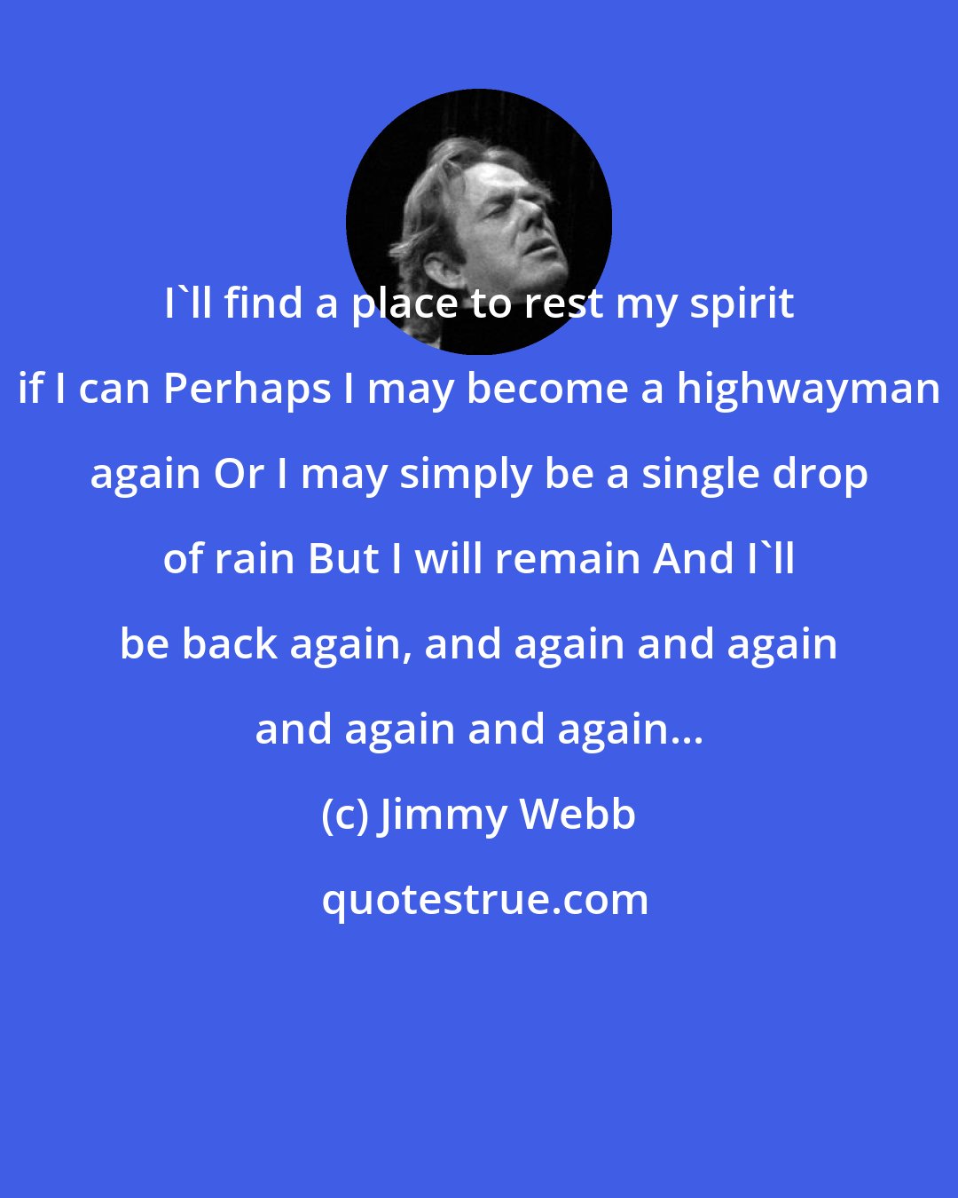 Jimmy Webb: I'll find a place to rest my spirit if I can Perhaps I may become a highwayman again Or I may simply be a single drop of rain But I will remain And I'll be back again, and again and again and again and again...
