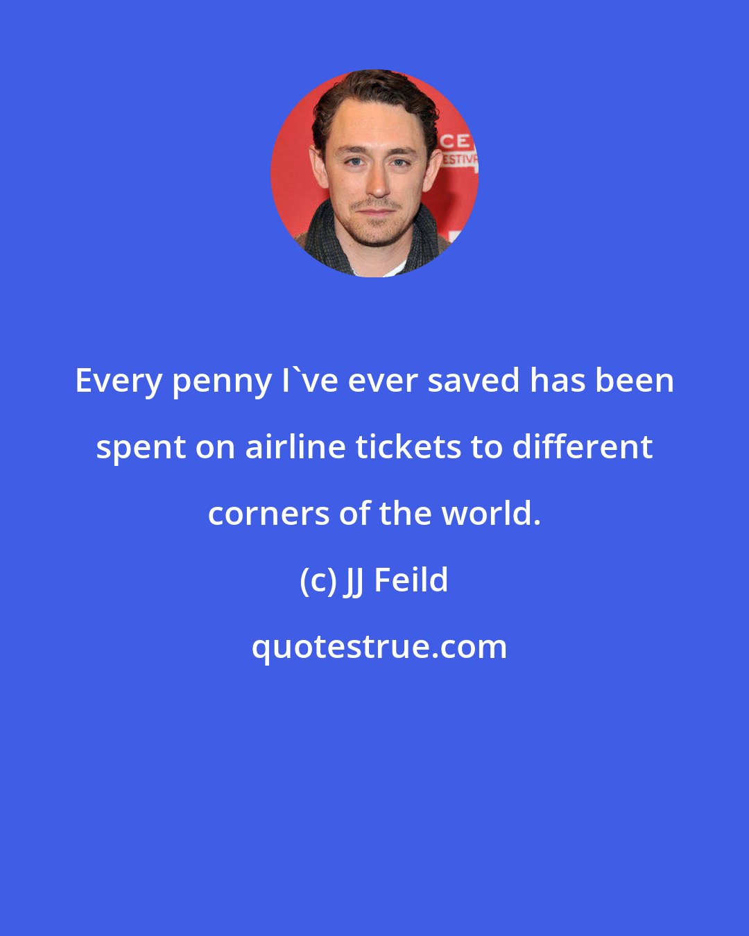 JJ Feild: Every penny I've ever saved has been spent on airline tickets to different corners of the world.