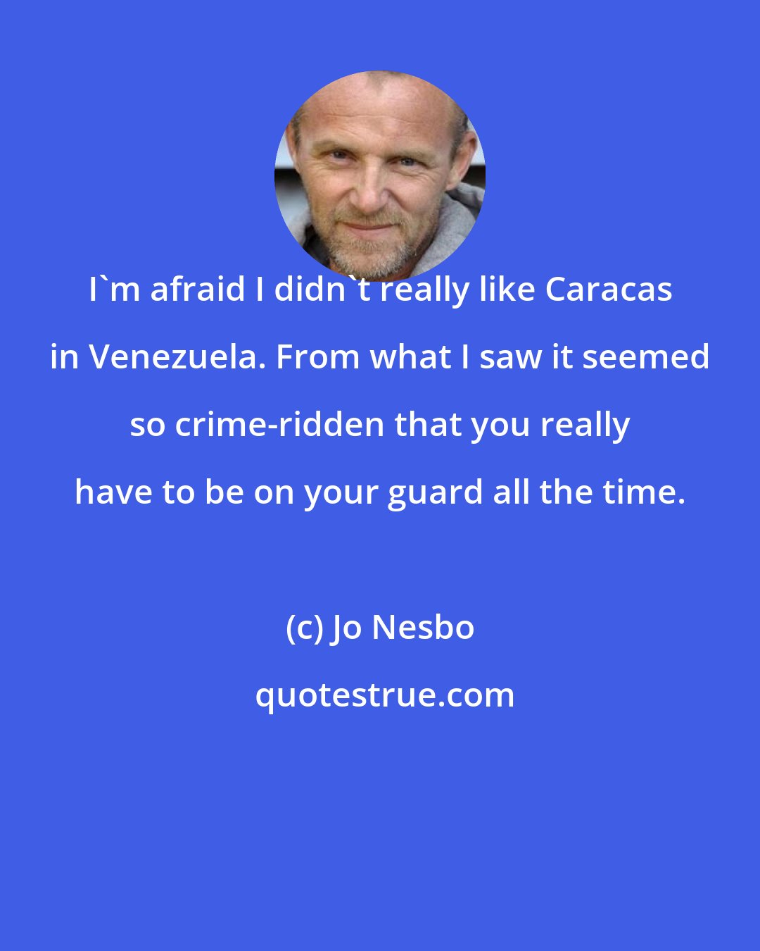 Jo Nesbo: I'm afraid I didn't really like Caracas in Venezuela. From what I saw it seemed so crime-ridden that you really have to be on your guard all the time.