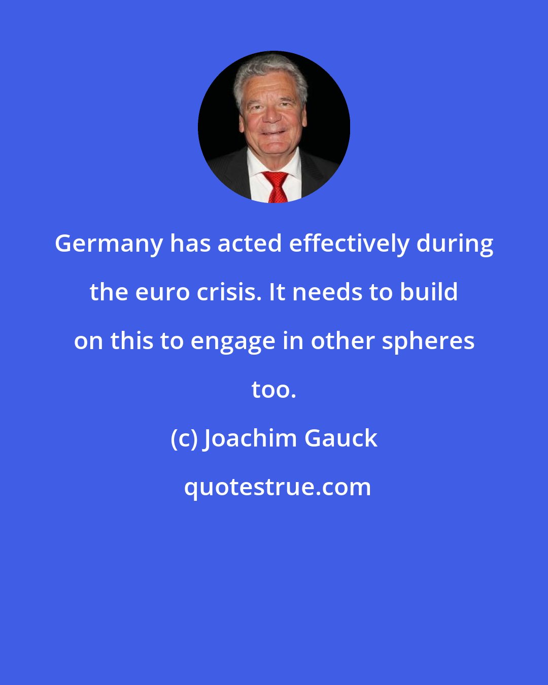 Joachim Gauck: Germany has acted effectively during the euro crisis. It needs to build on this to engage in other spheres too.