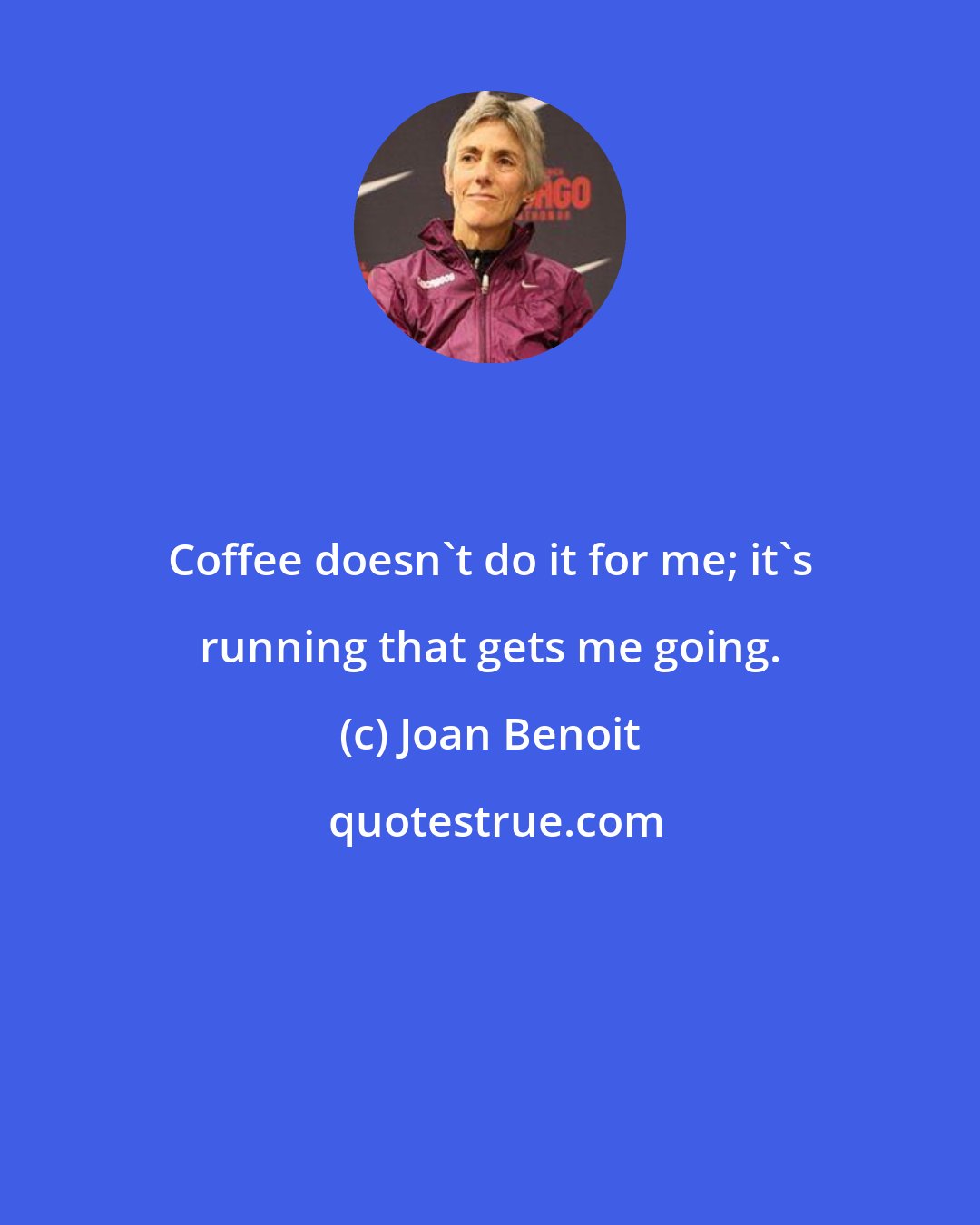 Joan Benoit: Coffee doesn't do it for me; it's running that gets me going.