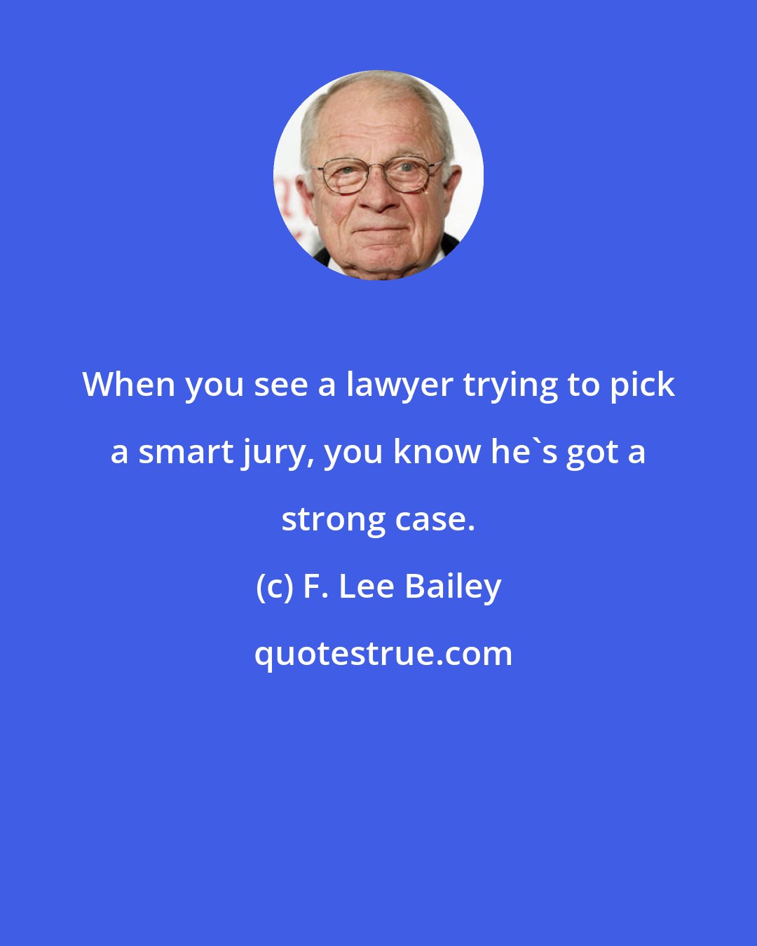 F. Lee Bailey: When you see a lawyer trying to pick a smart jury, you know he's got a strong case.