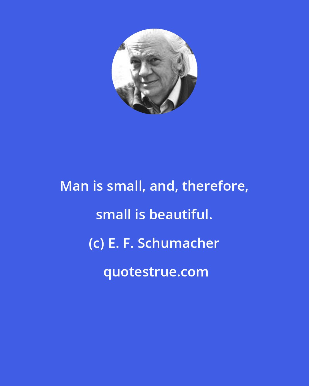 E. F. Schumacher: Man is small, and, therefore, small is beautiful.