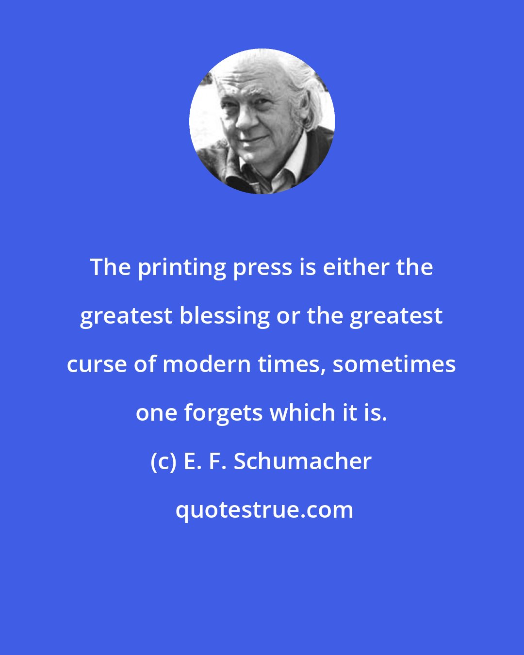E. F. Schumacher: The printing press is either the greatest blessing or the greatest curse of modern times, sometimes one forgets which it is.