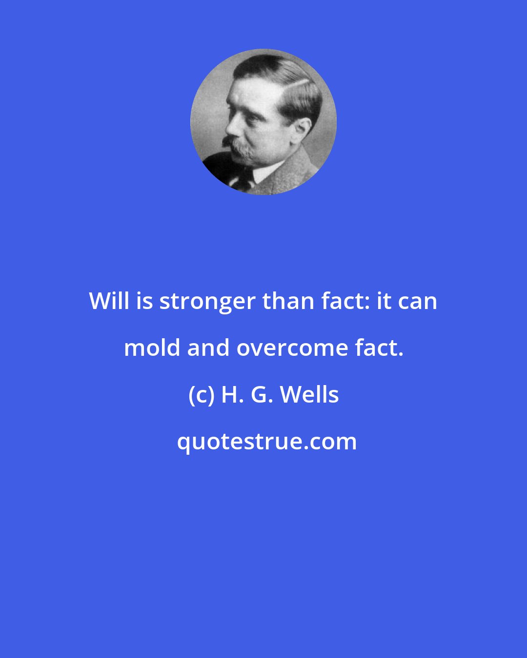 H. G. Wells: Will is stronger than fact: it can mold and overcome fact.