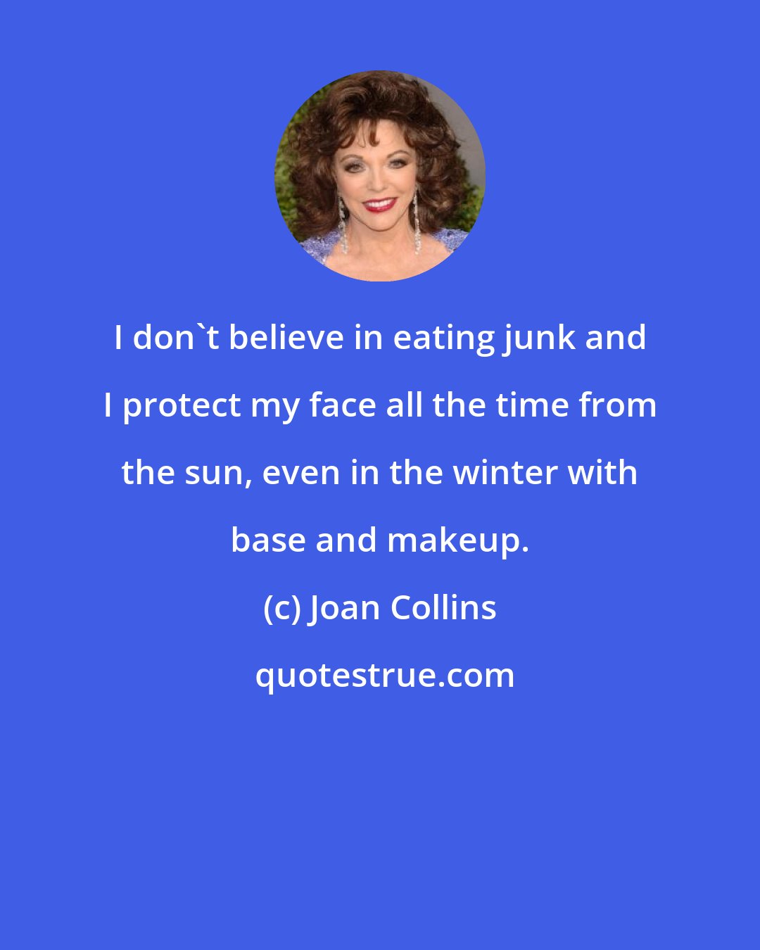 Joan Collins: I don't believe in eating junk and I protect my face all the time from the sun, even in the winter with base and makeup.