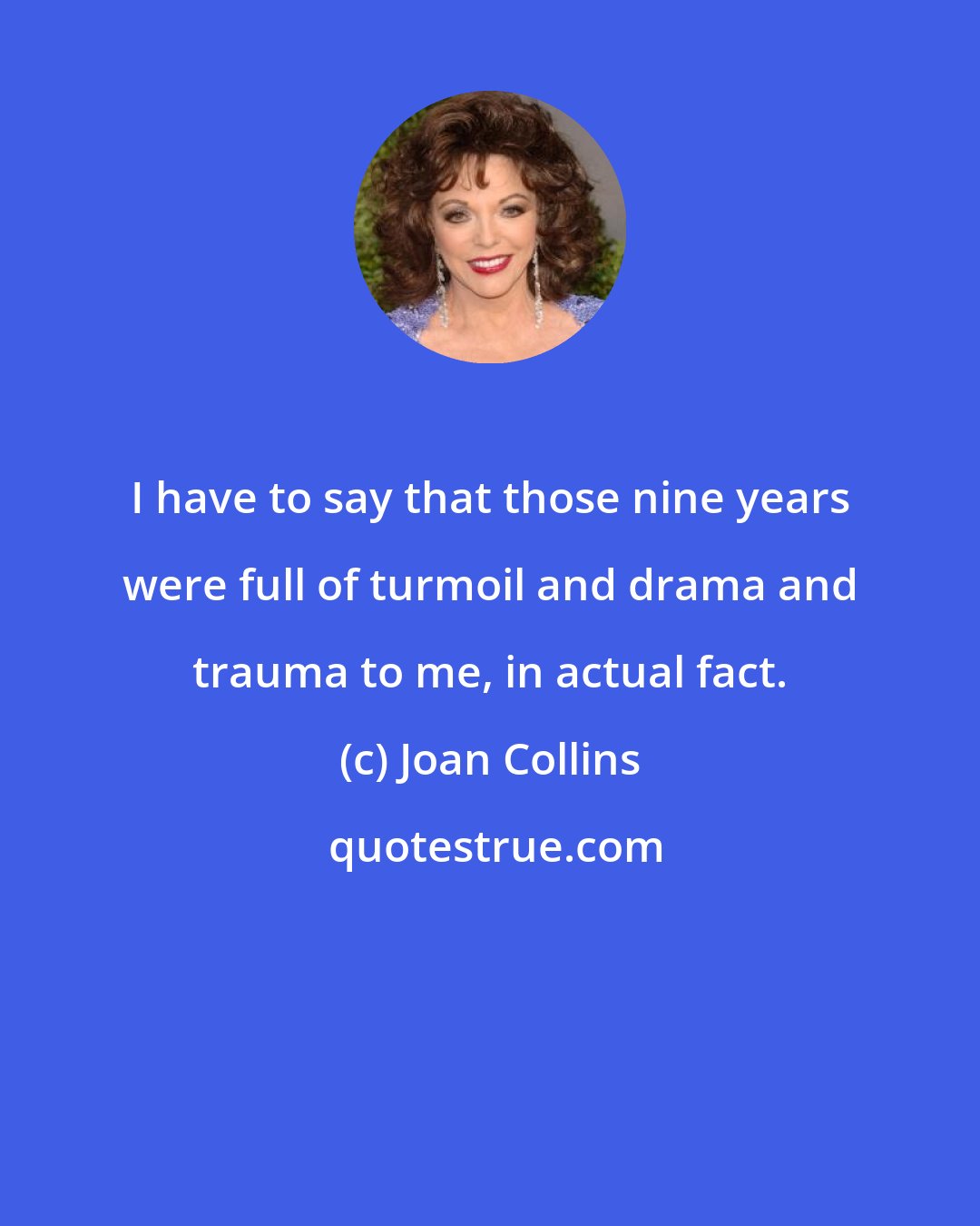 Joan Collins: I have to say that those nine years were full of turmoil and drama and trauma to me, in actual fact.