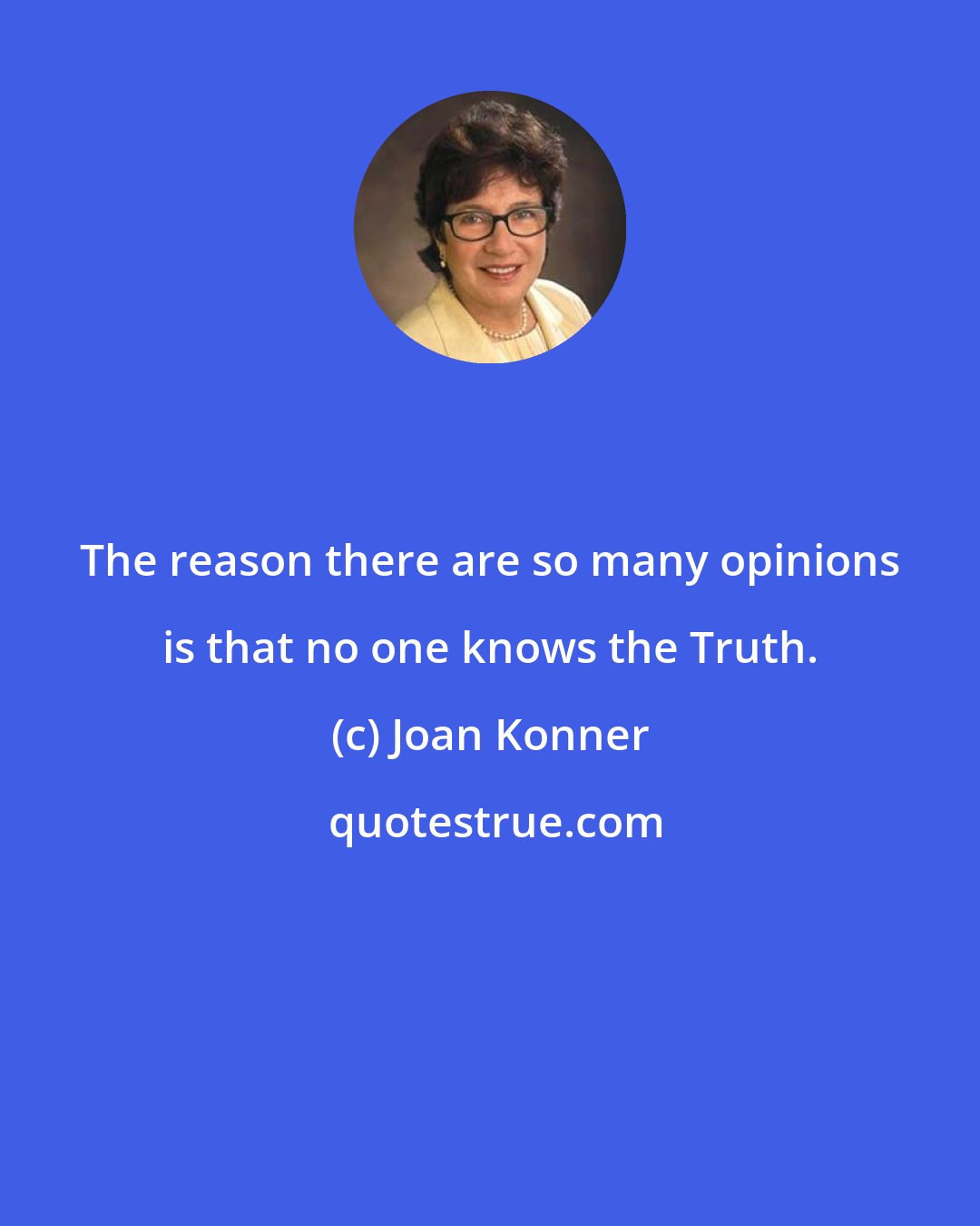 Joan Konner: The reason there are so many opinions is that no one knows the Truth.