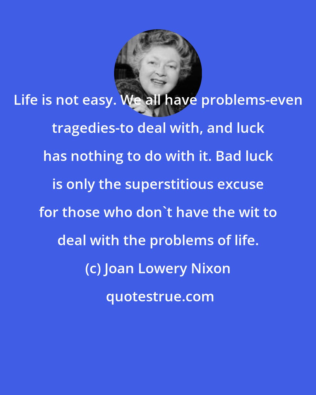 Joan Lowery Nixon: Life is not easy. We all have problems-even tragedies-to deal with, and luck has nothing to do with it. Bad luck is only the superstitious excuse for those who don't have the wit to deal with the problems of life.