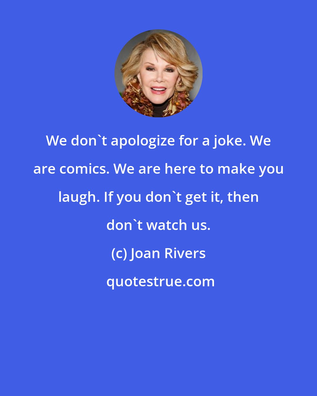 Joan Rivers: We don't apologize for a joke. We are comics. We are here to make you laugh. If you don't get it, then don't watch us.
