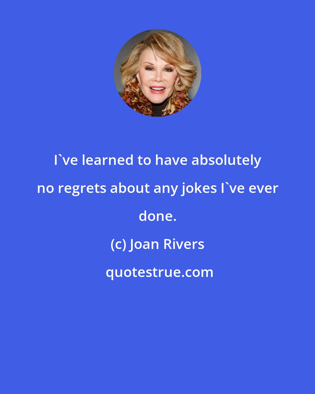 Joan Rivers: I've learned to have absolutely no regrets about any jokes I've ever done.