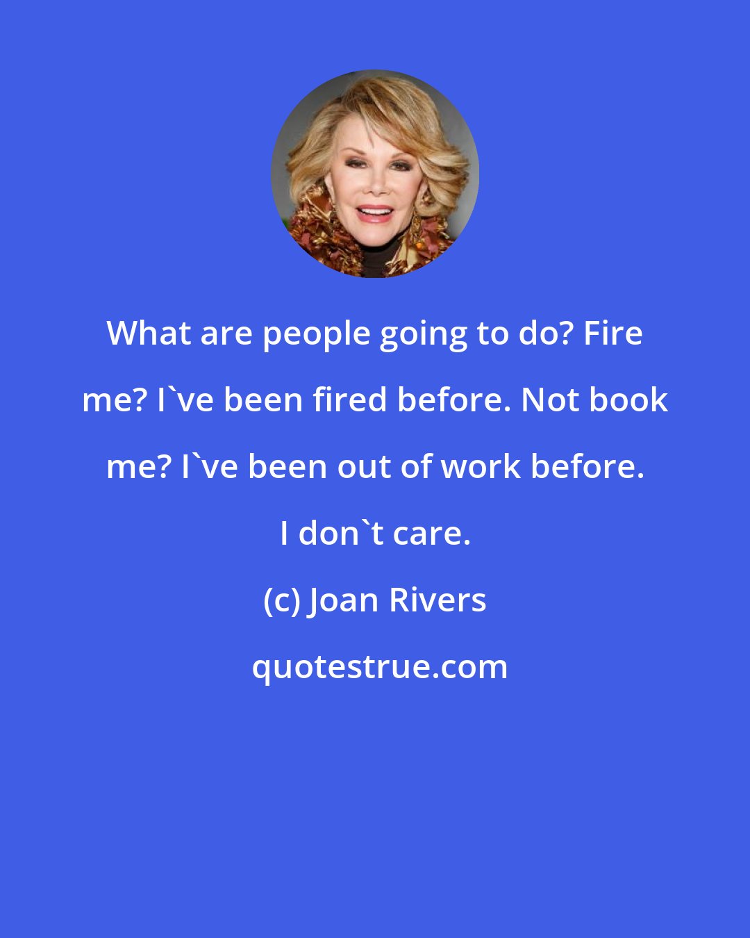 Joan Rivers: What are people going to do? Fire me? I've been fired before. Not book me? I've been out of work before. I don't care.