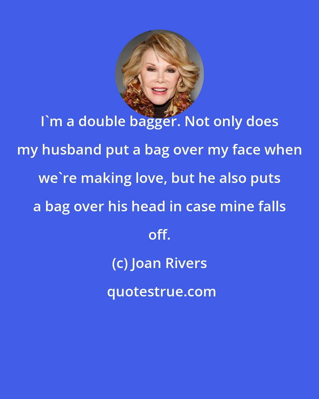 Joan Rivers: I'm a double bagger. Not only does my husband put a bag over my face when we're making love, but he also puts a bag over his head in case mine falls off.