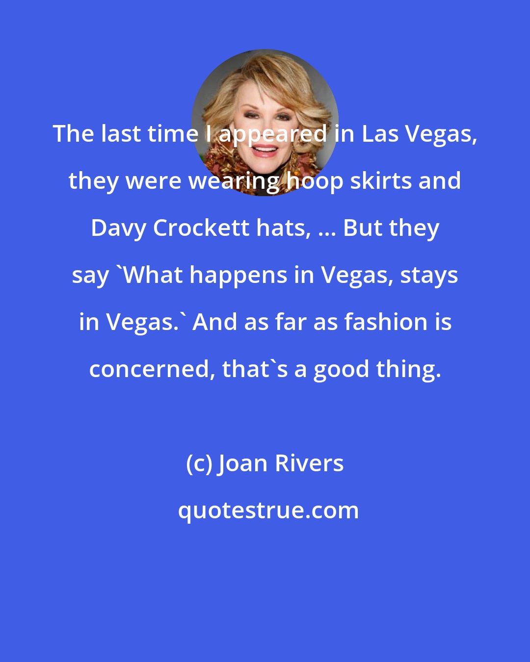 Joan Rivers: The last time I appeared in Las Vegas, they were wearing hoop skirts and Davy Crockett hats, ... But they say 'What happens in Vegas, stays in Vegas.' And as far as fashion is concerned, that's a good thing.