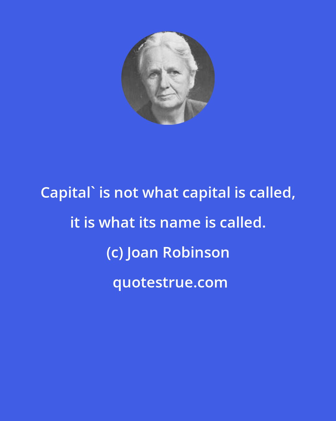 Joan Robinson: Capital' is not what capital is called, it is what its name is called.