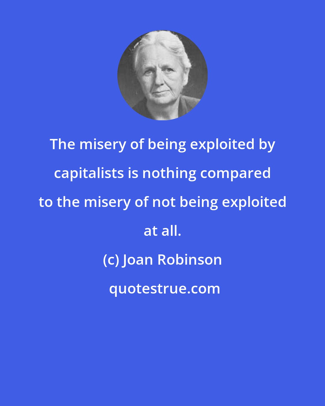 Joan Robinson: The misery of being exploited by capitalists is nothing compared to the misery of not being exploited at all.