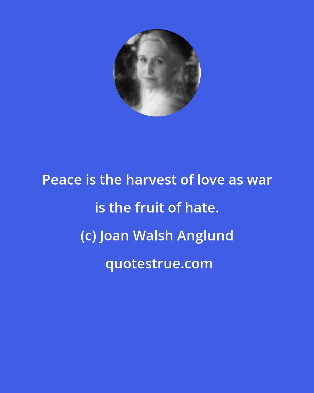 Joan Walsh Anglund: Peace is the harvest of love as war is the fruit of hate.