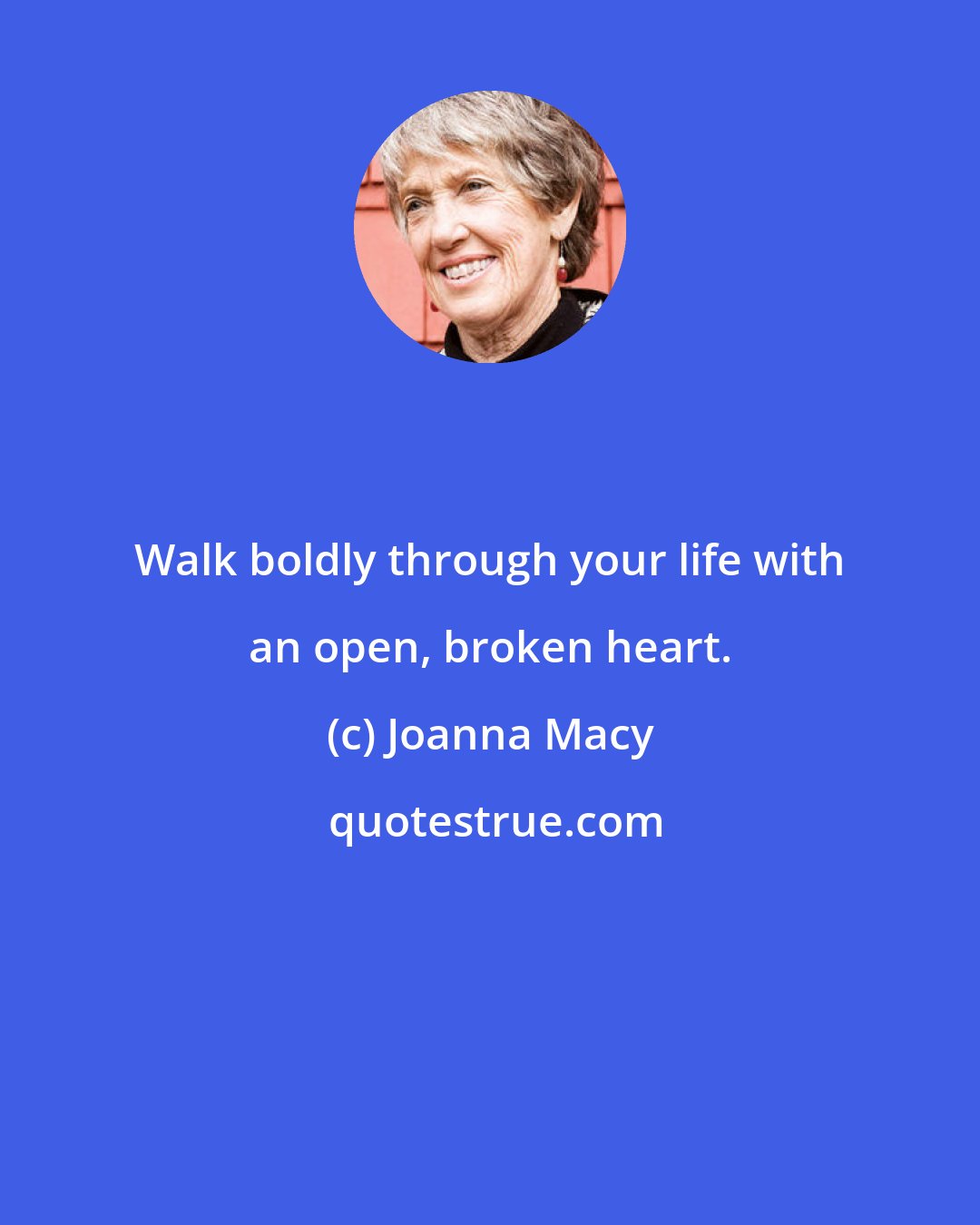Joanna Macy: Walk boldly through your life with an open, broken heart.