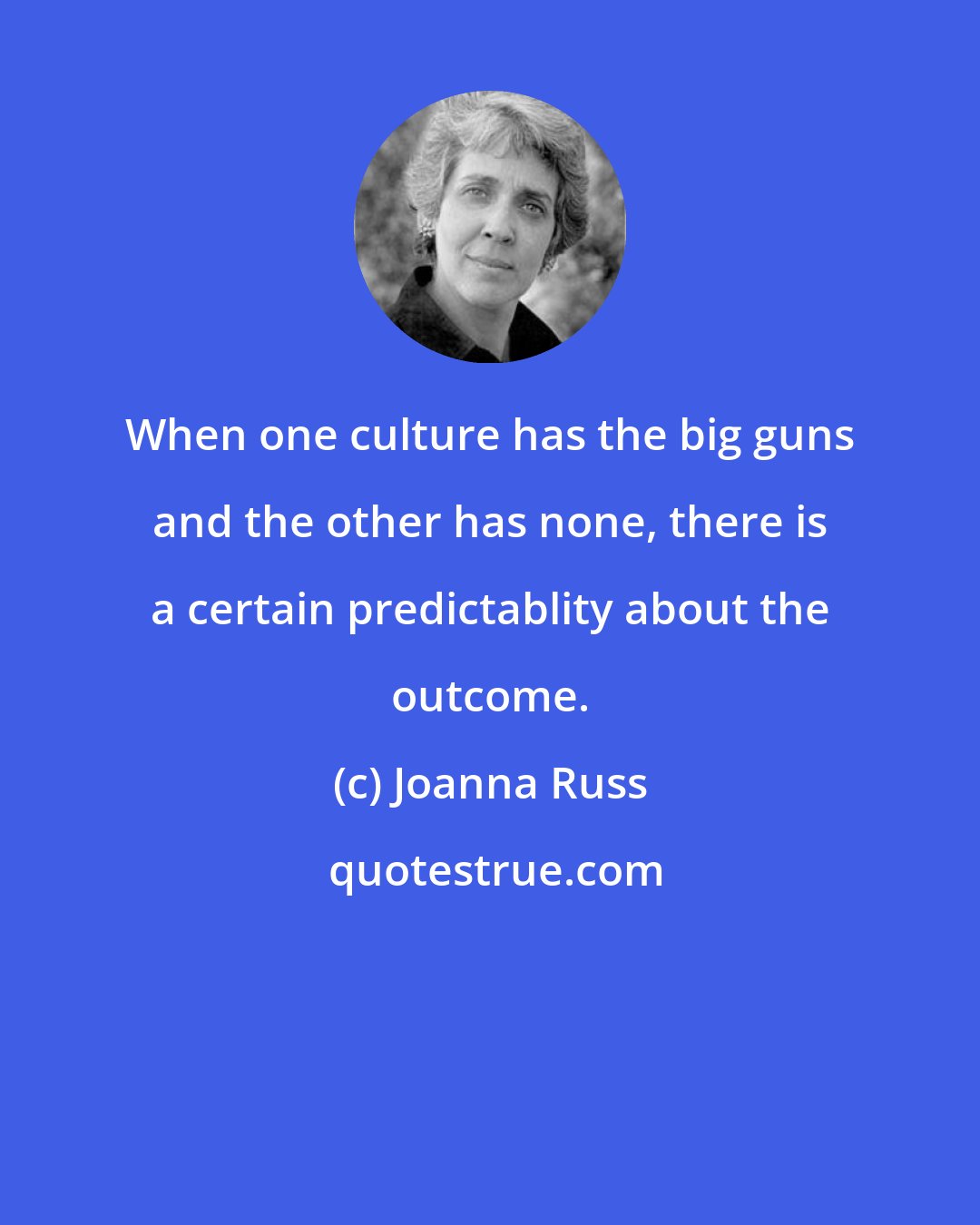 Joanna Russ: When one culture has the big guns and the other has none, there is a certain predictablity about the outcome.