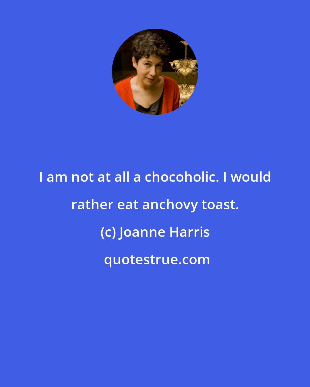 Joanne Harris: I am not at all a chocoholic. I would rather eat anchovy toast.
