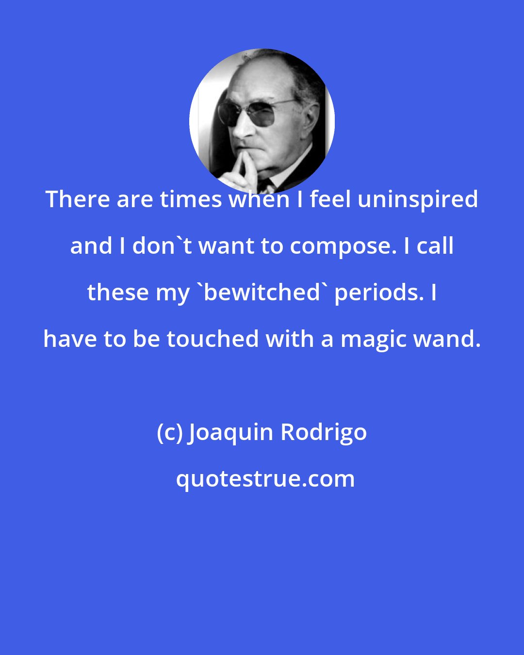 Joaquin Rodrigo: There are times when I feel uninspired and I don't want to compose. I call these my 'bewitched' periods. I have to be touched with a magic wand.