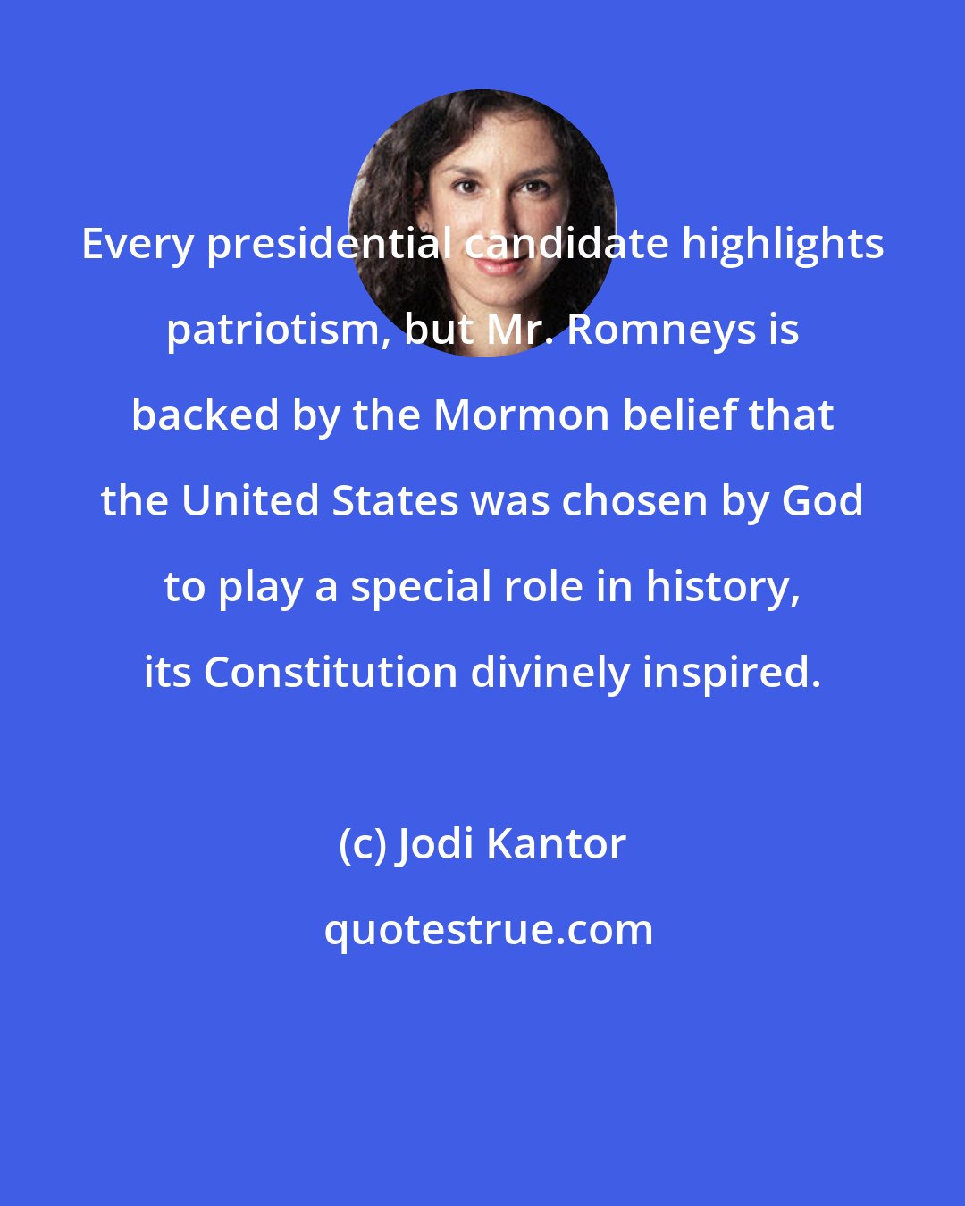 Jodi Kantor: Every presidential candidate highlights patriotism, but Mr. Romneys is backed by the Mormon belief that the United States was chosen by God to play a special role in history, its Constitution divinely inspired.