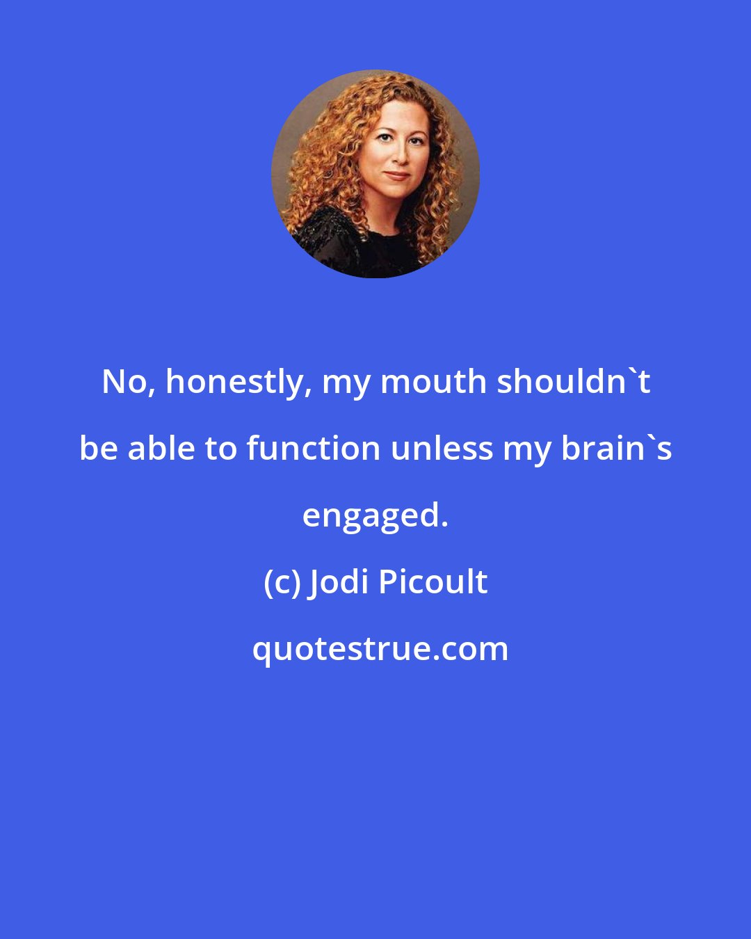 Jodi Picoult: No, honestly, my mouth shouldn't be able to function unless my brain's engaged.