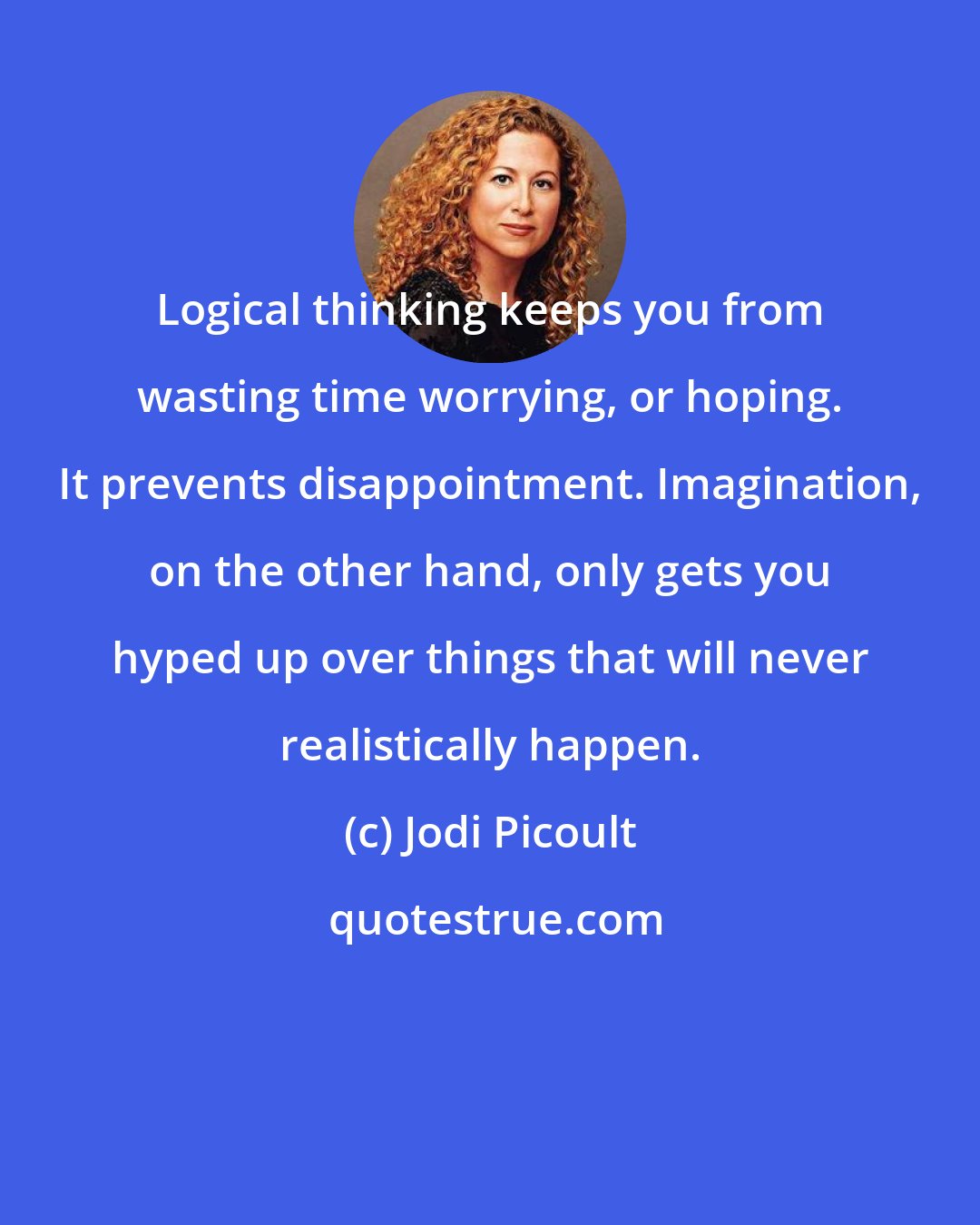 Jodi Picoult: Logical thinking keeps you from wasting time worrying, or hoping. It prevents disappointment. Imagination, on the other hand, only gets you hyped up over things that will never realistically happen.