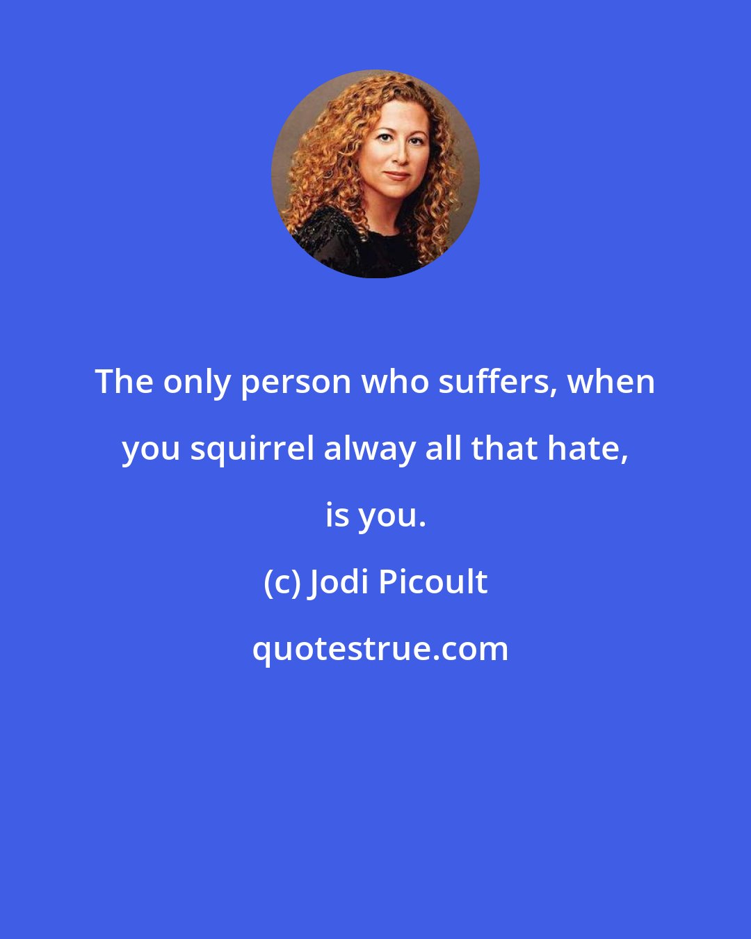 Jodi Picoult: The only person who suffers, when you squirrel alway all that hate, is you.