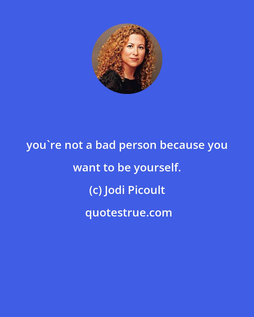 Jodi Picoult: you're not a bad person because you want to be yourself.