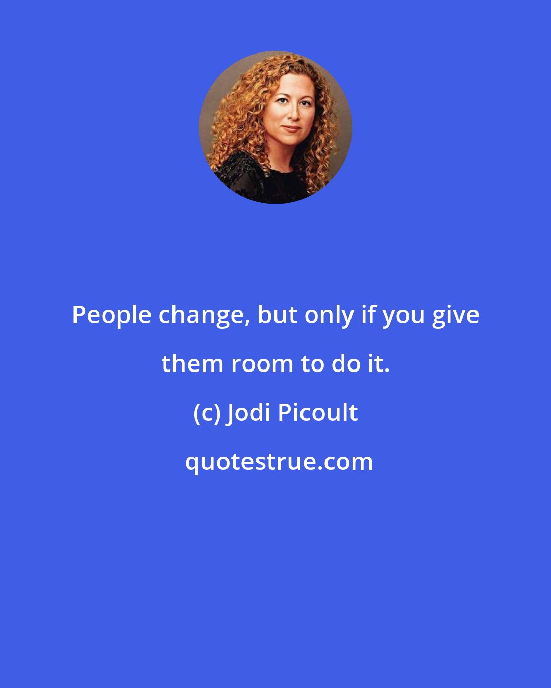 Jodi Picoult: People change, but only if you give them room to do it.