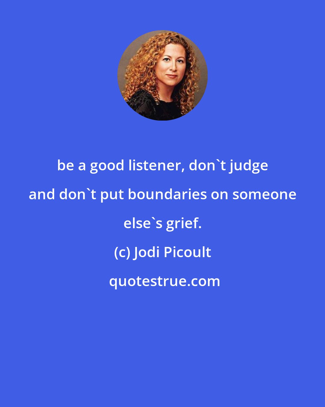 Jodi Picoult: be a good listener, don't judge and don't put boundaries on someone else's grief.