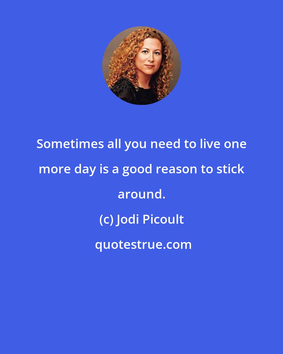 Jodi Picoult: Sometimes all you need to live one more day is a good reason to stick around.