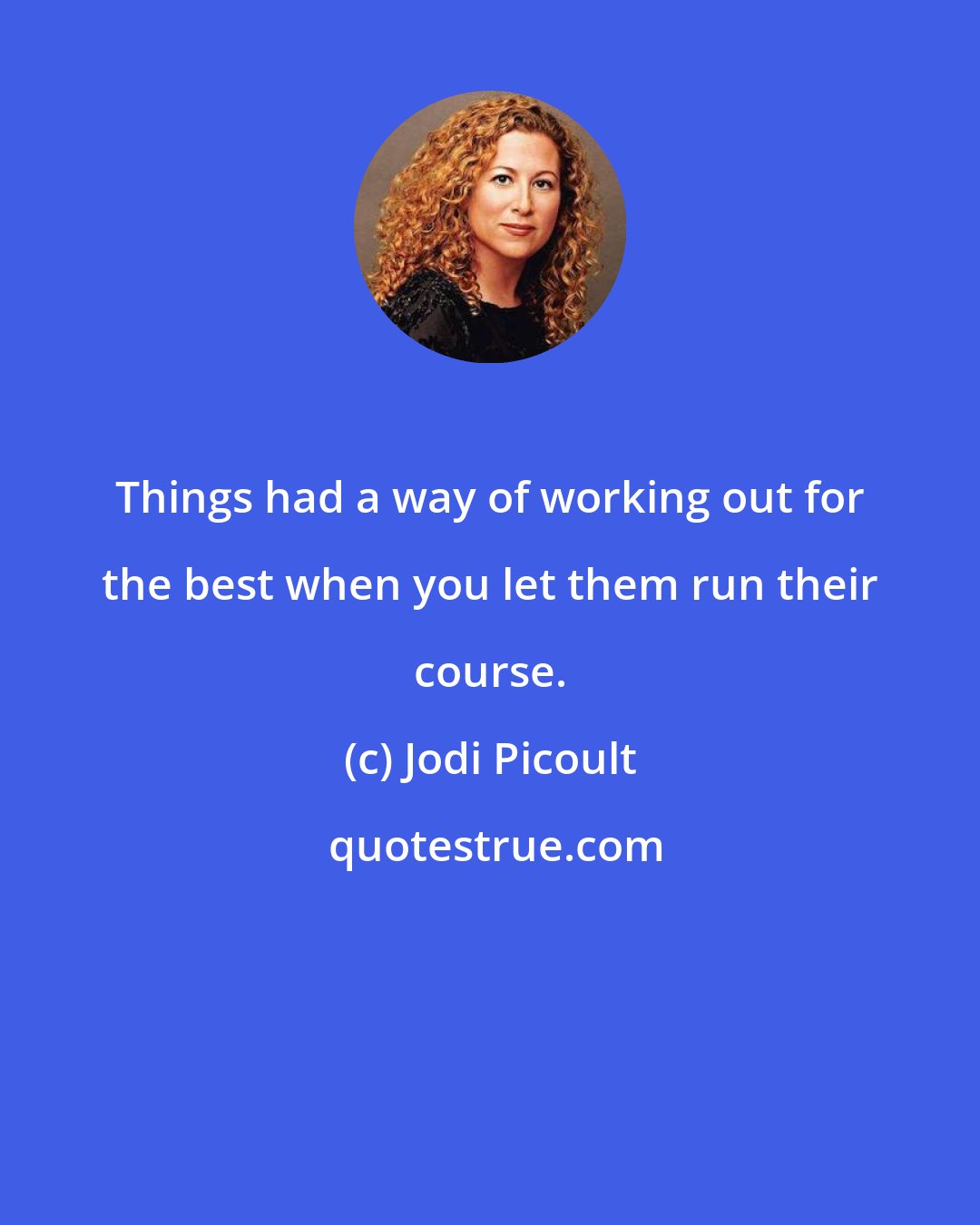 Jodi Picoult: Things had a way of working out for the best when you let them run their course.