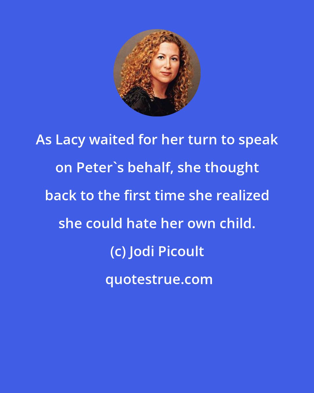 Jodi Picoult: As Lacy waited for her turn to speak on Peter's behalf, she thought back to the first time she realized she could hate her own child.
