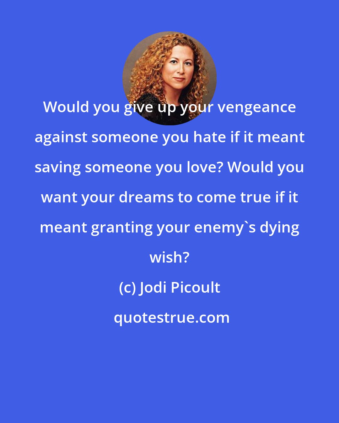 Jodi Picoult: Would you give up your vengeance against someone you hate if it meant saving someone you love? Would you want your dreams to come true if it meant granting your enemy's dying wish?