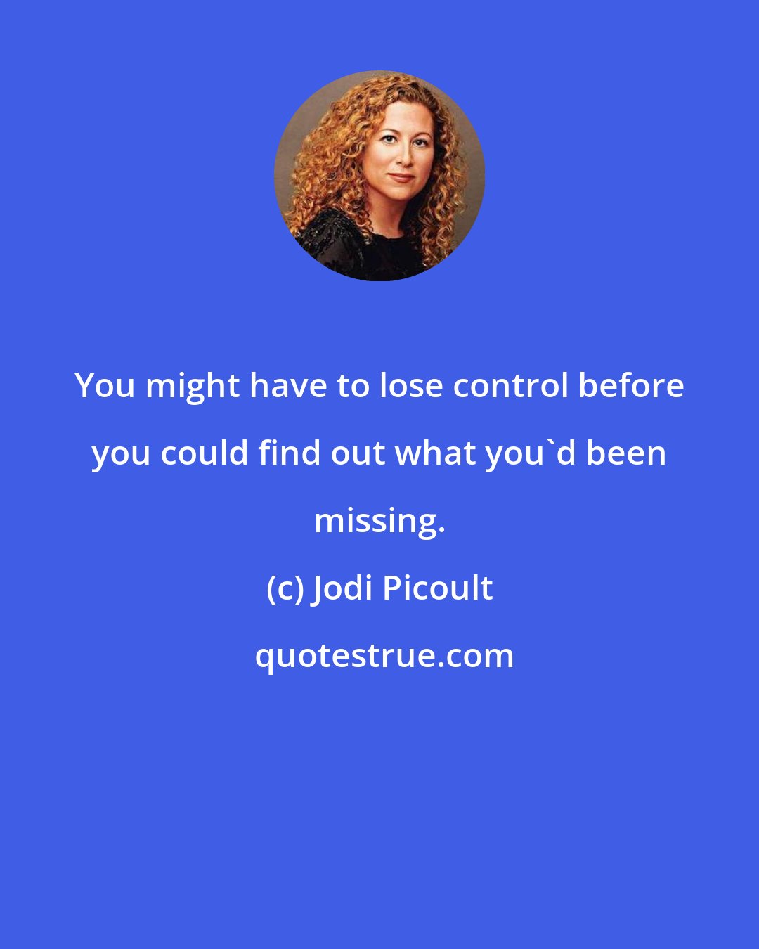 Jodi Picoult: You might have to lose control before you could find out what you'd been missing.