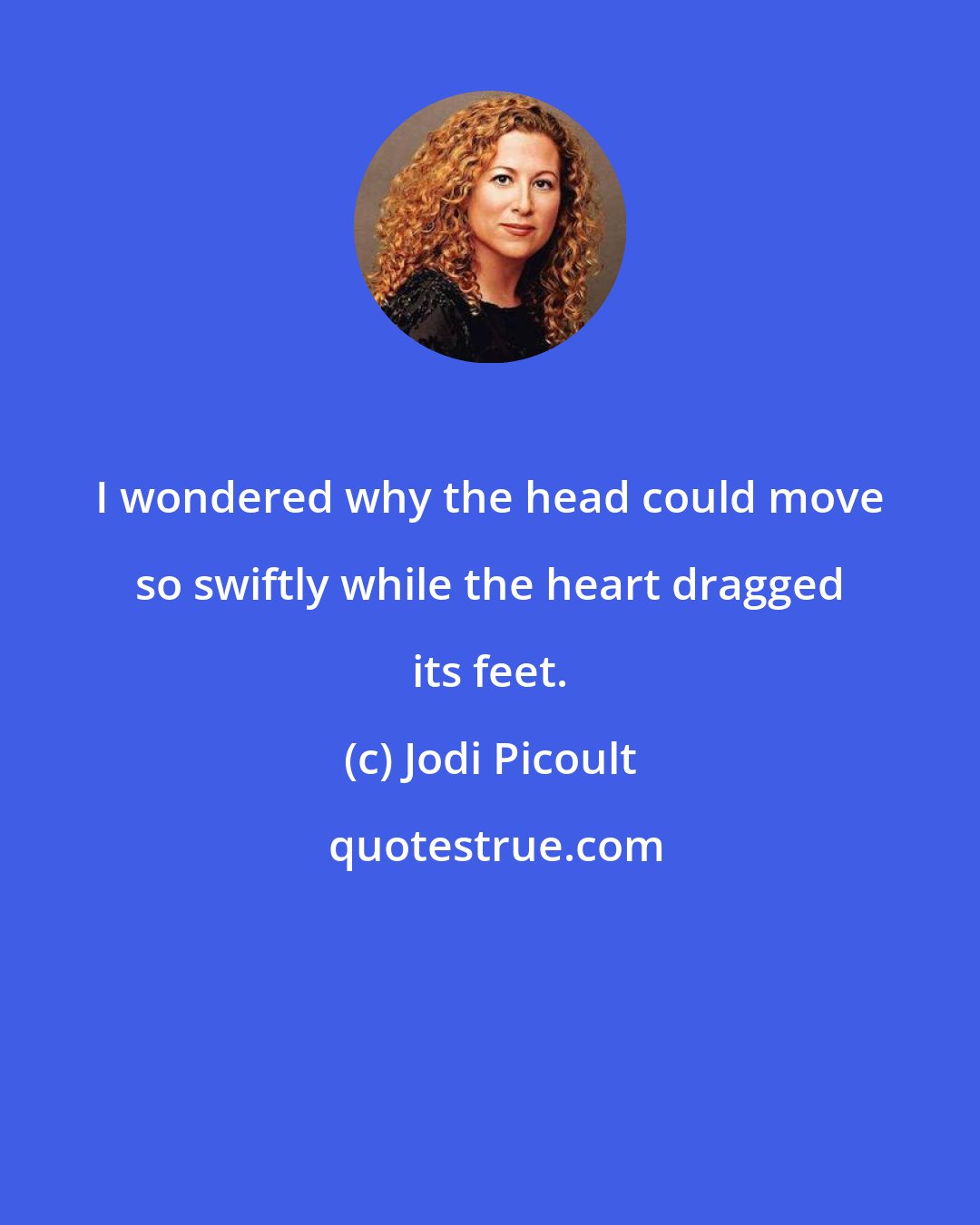 Jodi Picoult: I wondered why the head could move so swiftly while the heart dragged its feet.