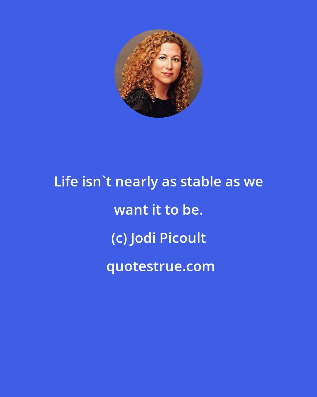 Jodi Picoult: Life isn't nearly as stable as we want it to be.