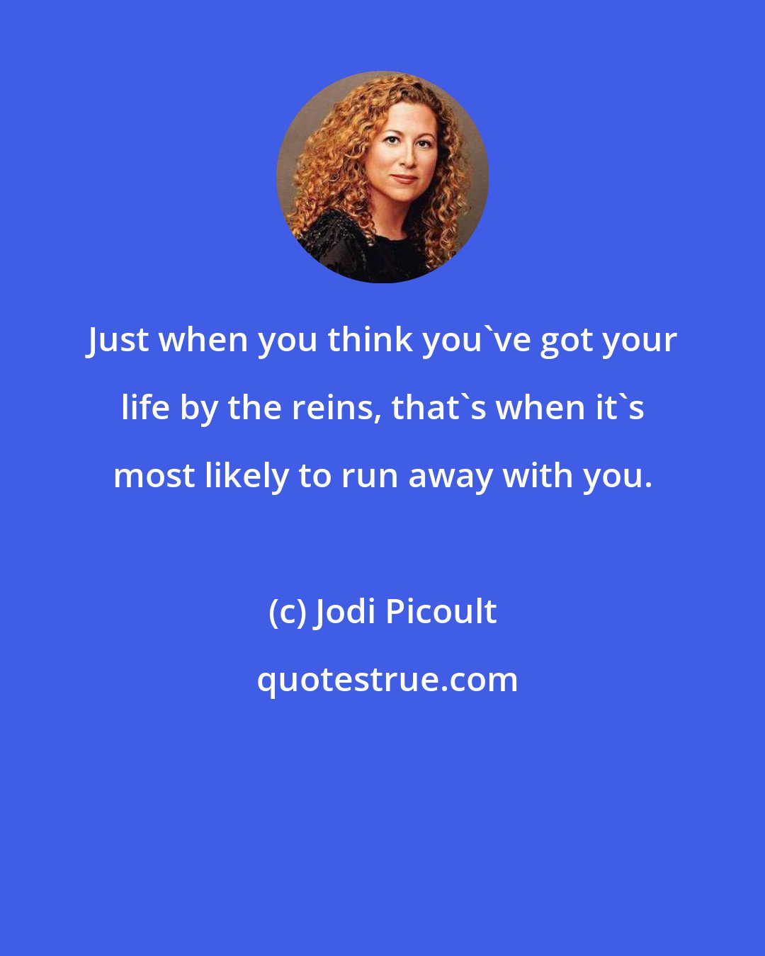 Jodi Picoult: Just when you think you've got your life by the reins, that's when it's most likely to run away with you.