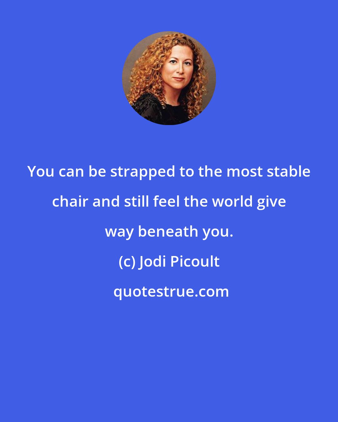 Jodi Picoult: You can be strapped to the most stable chair and still feel the world give way beneath you.