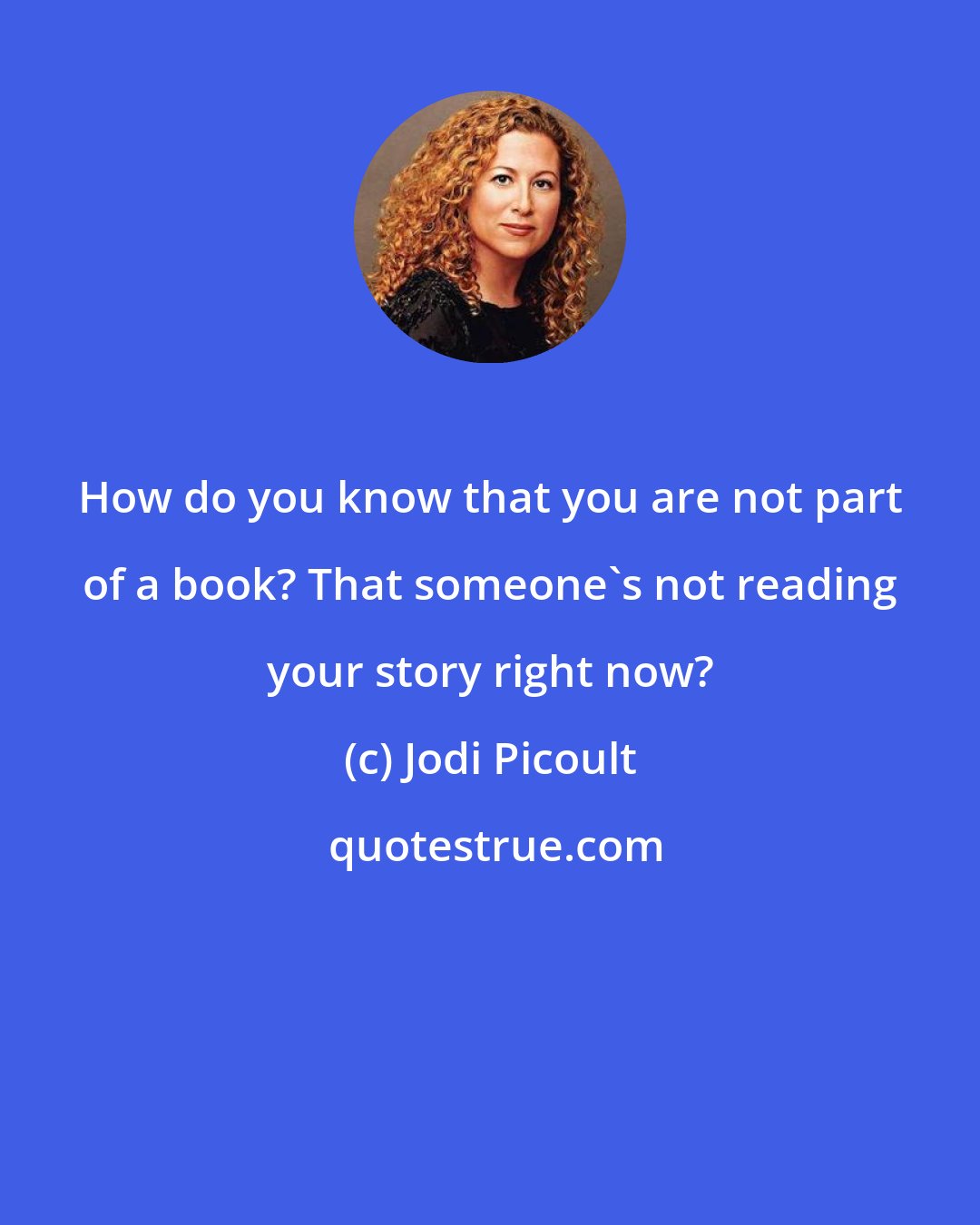 Jodi Picoult: How do you know that you are not part of a book? That someone's not reading your story right now?