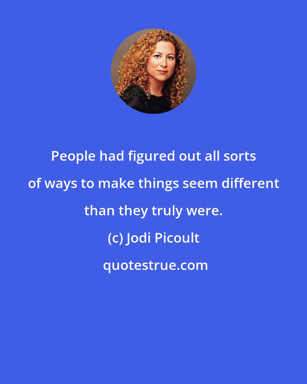 Jodi Picoult: People had figured out all sorts of ways to make things seem different than they truly were.