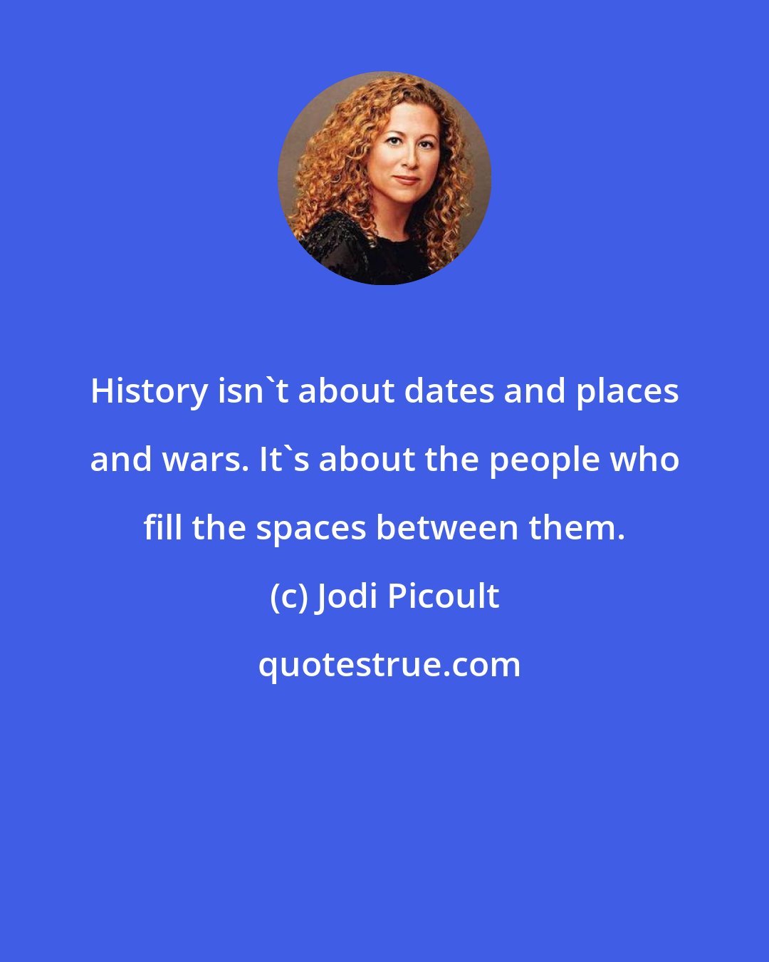 Jodi Picoult: History isn't about dates and places and wars. It's about the people who fill the spaces between them.